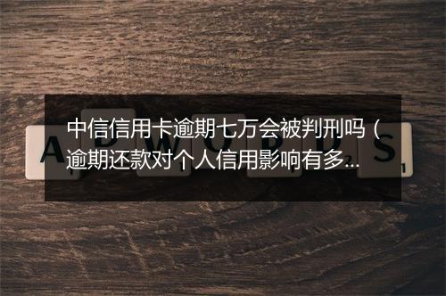 中信信用卡逾期七万会被判刑吗（逾期还款对个人信用影响有多大）