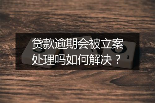 贷款逾期会被立案处理吗如何解决？