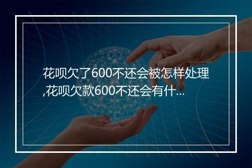 花呗欠了600不还会被怎样处理,花呗欠款600不还会有什么后果