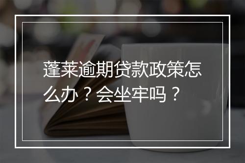蓬莱逾期贷款政策怎么办？会坐牢吗？