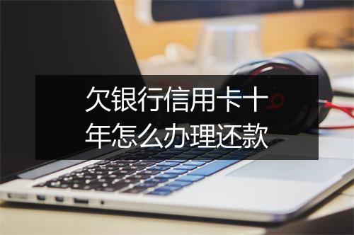 欠银行信用卡十年怎么办理还款
