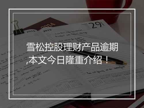 雪松控股理财产品逾期,本文今日隆重介绍！