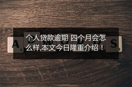 个人贷款逾期 四个月会怎么样,本文今日隆重介绍！