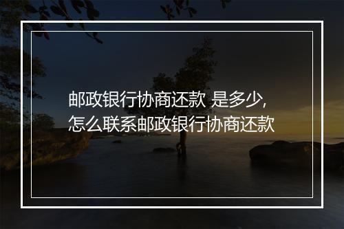 邮政银行协商还款 是多少,怎么联系邮政银行协商还款