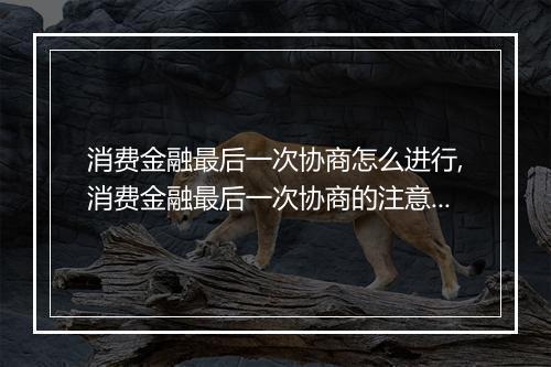 消费金融最后一次协商怎么进行,消费金融最后一次协商的注意事项