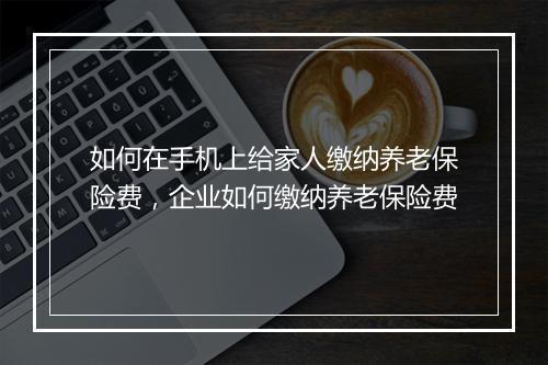 如何在手机上给家人缴纳养老保险费，企业如何缴纳养老保险费