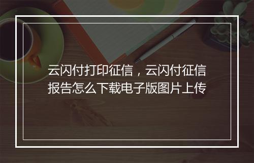 云闪付打印征信，云闪付征信报告怎么下载电子版图片上传