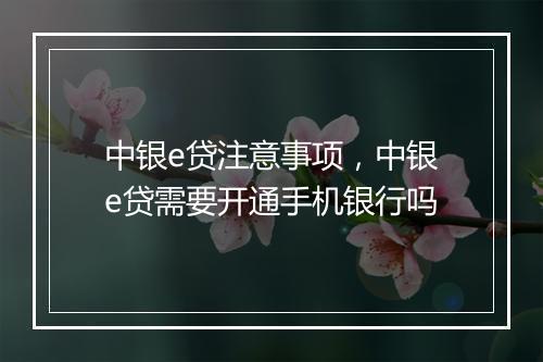 中银e贷注意事项，中银e贷需要开通手机银行吗