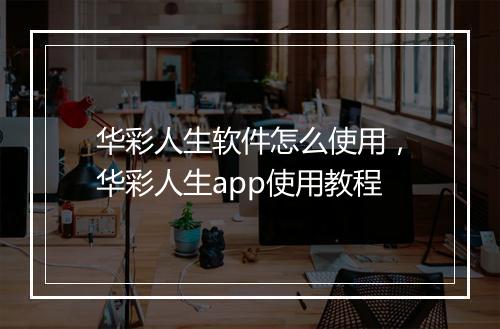 华彩人生软件怎么使用，华彩人生app使用教程