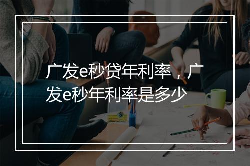广发e秒贷年利率，广发e秒年利率是多少