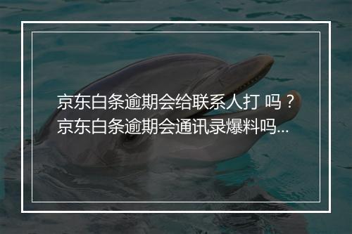 京东白条逾期会给联系人打 吗？京东白条逾期会通讯录爆料吗？