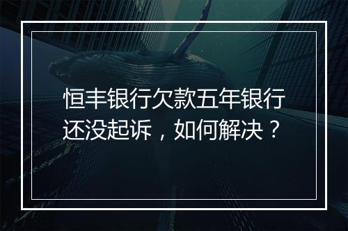 恒丰银行欠款五年银行还没起诉，如何解决？