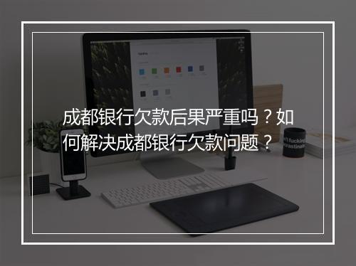 成都银行欠款后果严重吗？如何解决成都银行欠款问题？