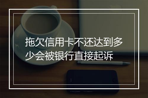 拖欠信用卡不还达到多少会被银行直接起诉
