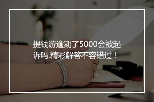 提钱游逾期了5000会被起诉吗,精彩解答不容错过！