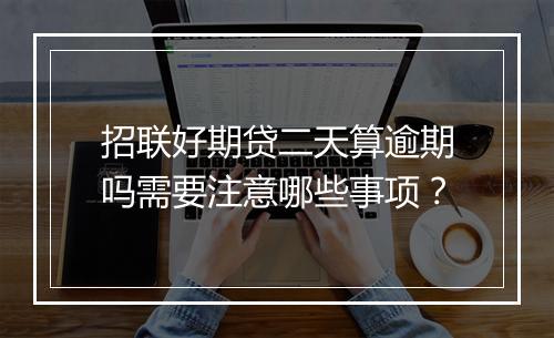 招联好期贷二天算逾期吗需要注意哪些事项？