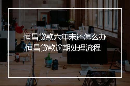 恒昌贷款六年未还怎么办,恒昌贷款逾期处理流程