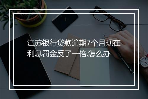 江苏银行贷款逾期7个月现在利息罚金反了一倍,怎么办