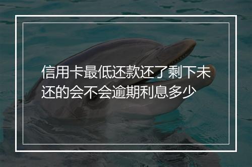 信用卡最低还款还了剩下未还的会不会逾期利息多少