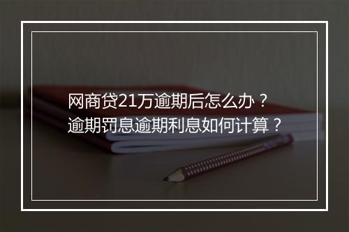 网商贷21万逾期后怎么办？逾期罚息逾期利息如何计算？