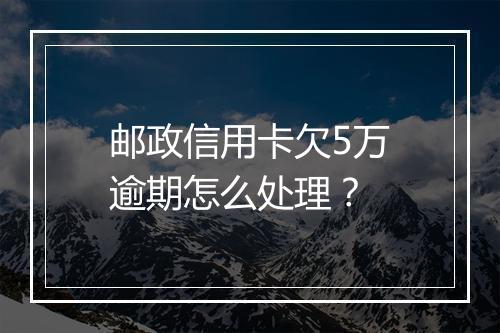 邮政信用卡欠5万逾期怎么处理？