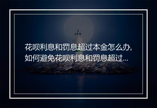 花呗利息和罚息超过本金怎么办,如何避免花呗利息和罚息超过本金