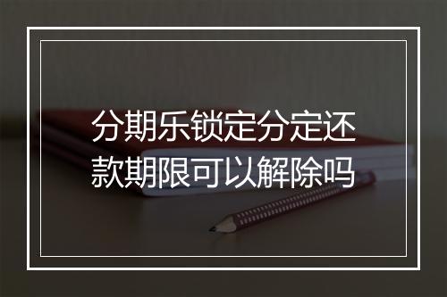 分期乐锁定分定还款期限可以解除吗