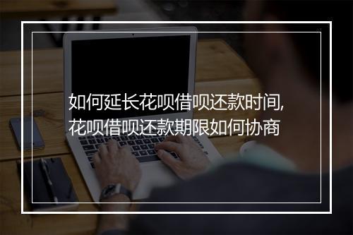 如何延长花呗借呗还款时间,花呗借呗还款期限如何协商