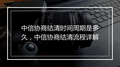 中信协商结清时间周期是多久，中信协商结清流程详解
