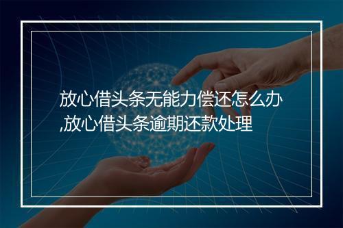 放心借头条无能力偿还怎么办,放心借头条逾期还款处理