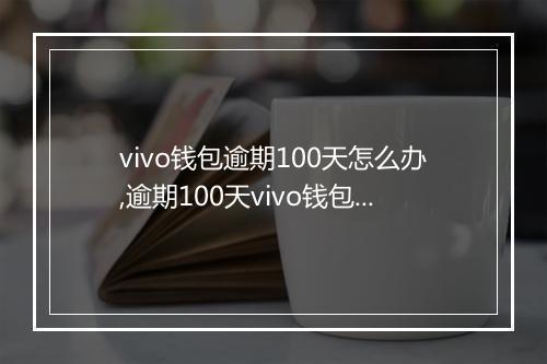 vivo钱包逾期100天怎么办,逾期100天vivo钱包的后果及处理