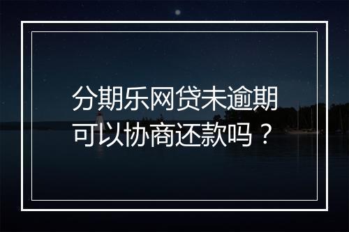 分期乐网贷未逾期可以协商还款吗？