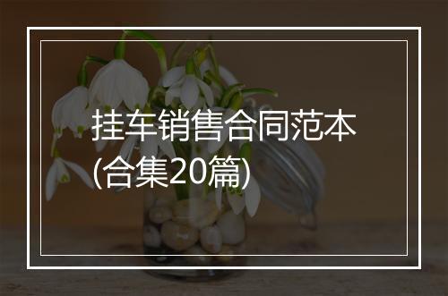 挂车销售合同范本(合集20篇)