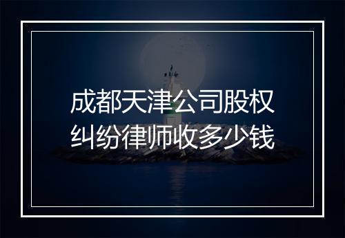 成都天津公司股权纠纷律师收多少钱