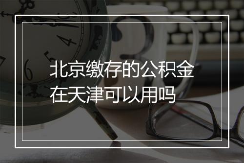 北京缴存的公积金在天津可以用吗