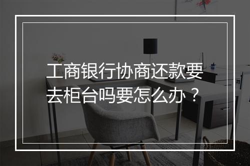 工商银行协商还款要去柜台吗要怎么办？