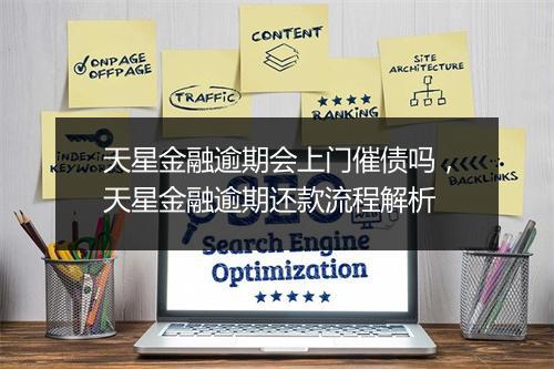 天星金融逾期会上门催债吗，天星金融逾期还款流程解析