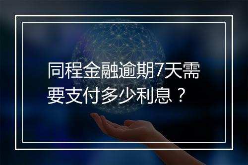 同程金融逾期7天需要支付多少利息？
