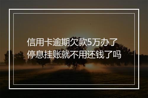 信用卡逾期欠款5万办了停息挂账就不用还钱了吗