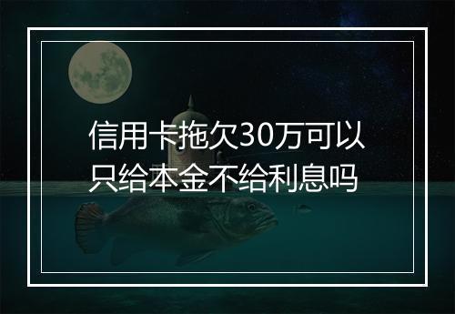信用卡拖欠30万可以只给本金不给利息吗