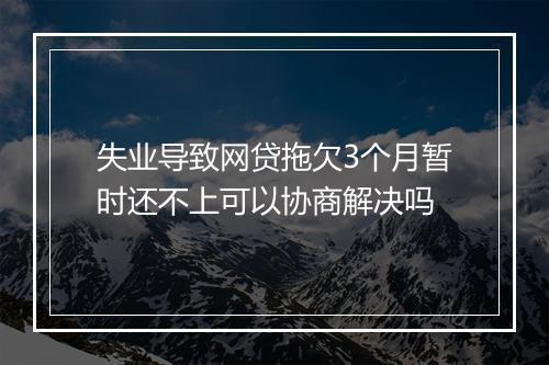 失业导致网贷拖欠3个月暂时还不上可以协商解决吗