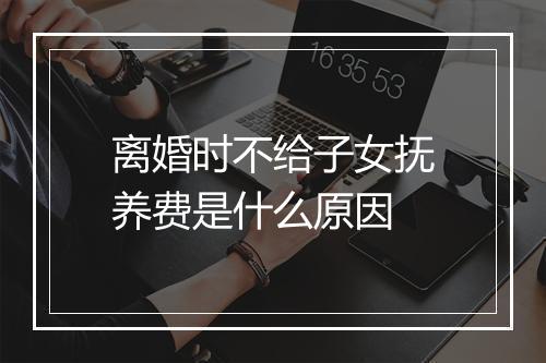 离婚时不给子女抚养费是什么原因