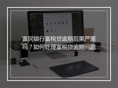 富民银行富税贷逾期后果严重吗？如何处理富税贷逾期问题