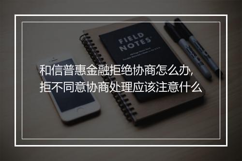 和信普惠金融拒绝协商怎么办,拒不同意协商处理应该注意什么