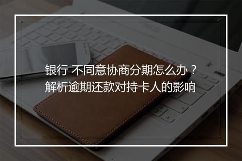 银行 不同意协商分期怎么办？解析逾期还款对持卡人的影响