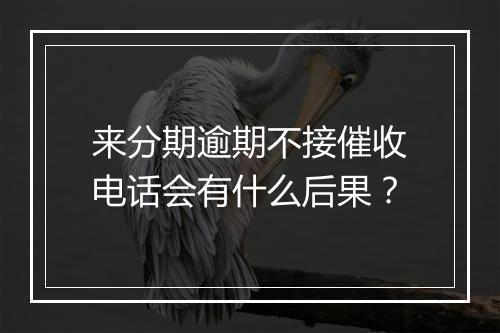 来分期逾期不接催收电话会有什么后果？