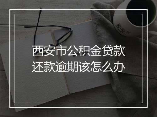 西安市公积金贷款还款逾期该怎么办