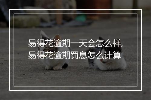 易得花逾期一天会怎么样,易得花逾期罚息怎么计算
