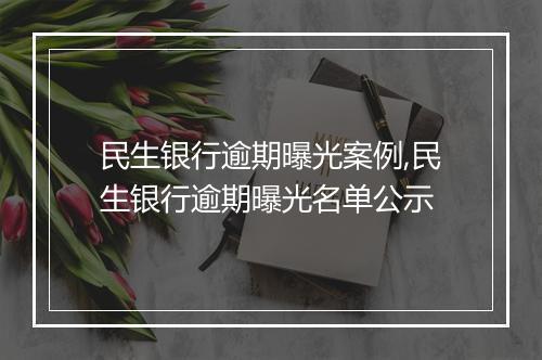 民生银行逾期曝光案例,民生银行逾期曝光名单公示