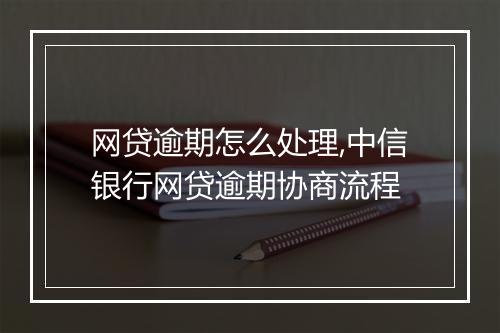 网贷逾期怎么处理,中信银行网贷逾期协商流程